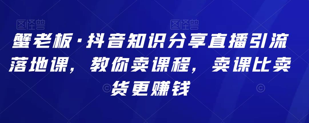 蟹老板·抖音知识分享直播引流落地课，教你卖课程，卖课比卖货更赚钱  第1张